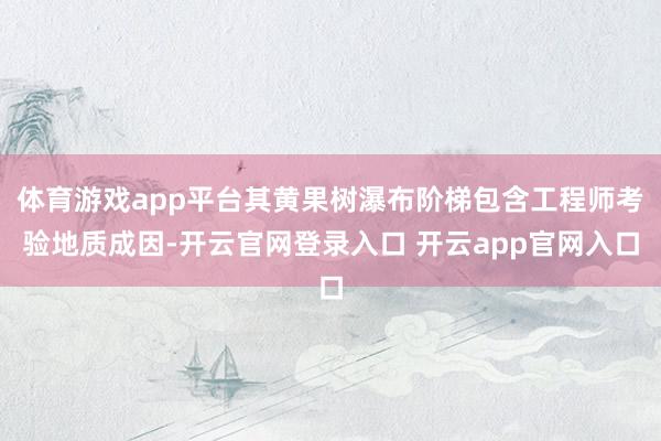 体育游戏app平台其黄果树瀑布阶梯包含工程师考验地质成因-开云官网登录入口 开云app官网入口
