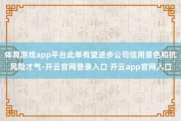 体育游戏app平台此举有望进步公司信用景色和抗风险才气-开云官网登录入口 开云app官网入口
