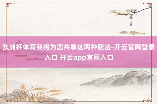 欧洲杯体育我将为您共享这两种服法-开云官网登录入口 开云app官网入口