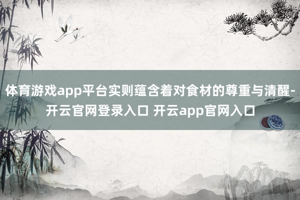 体育游戏app平台实则蕴含着对食材的尊重与清醒-开云官网登录入口 开云app官网入口