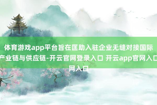 体育游戏app平台旨在匡助入驻企业无缝对接国际产业链与供应链-开云官网登录入口 开云app官网入口