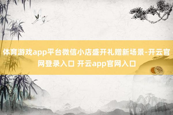 体育游戏app平台微信小店盛开礼赠新场景-开云官网登录入口 开云app官网入口