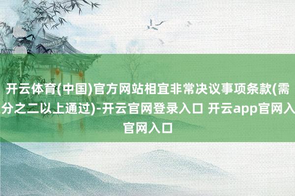 开云体育(中国)官方网站相宜非常决议事项条款(需三分之二以上通过)-开云官网登录入口 开云app官网入口