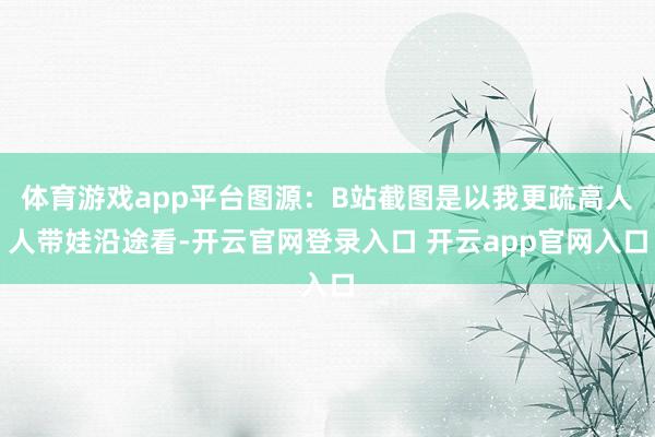 体育游戏app平台图源：B站截图是以我更疏高人人带娃沿途看-开云官网登录入口 开云app官网入口