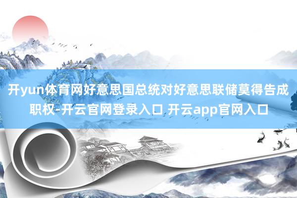 开yun体育网好意思国总统对好意思联储莫得告成职权-开云官网登录入口 开云app官网入口
