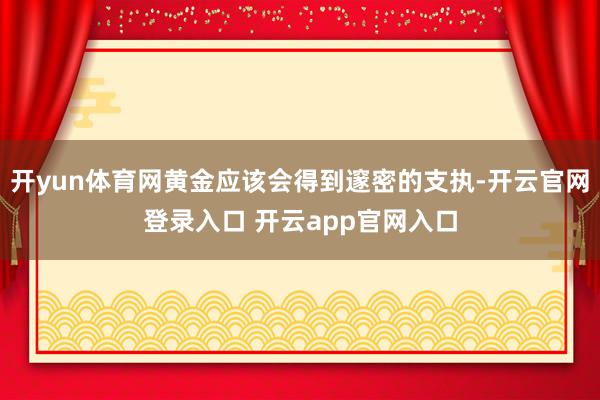开yun体育网黄金应该会得到邃密的支执-开云官网登录入口 开云app官网入口