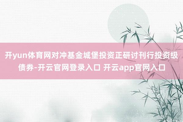 开yun体育网对冲基金城堡投资正研讨刊行投资级债券-开云官网登录入口 开云app官网入口