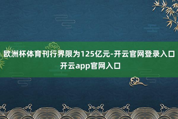 欧洲杯体育刊行界限为125亿元-开云官网登录入口 开云app官网入口