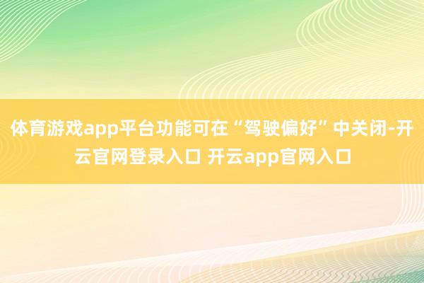 体育游戏app平台功能可在“驾驶偏好”中关闭-开云官网登录入口 开云app官网入口