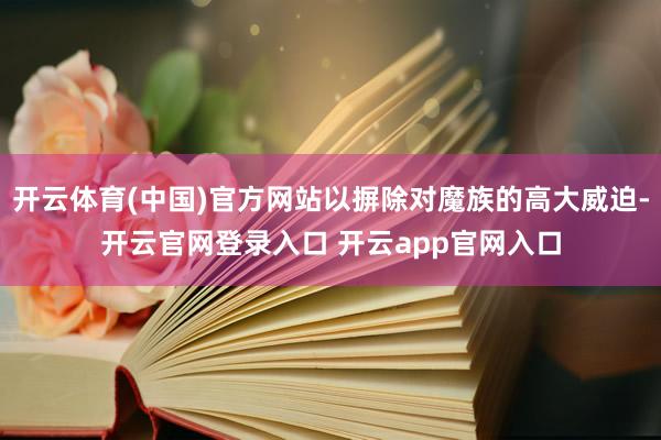 开云体育(中国)官方网站以摒除对魔族的高大威迫-开云官网登录入口 开云app官网入口