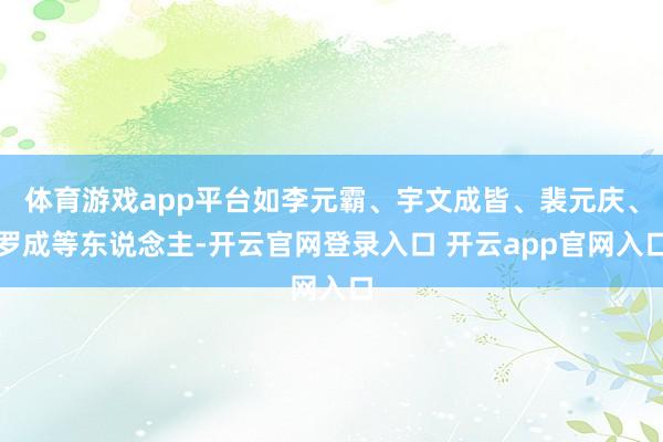 体育游戏app平台如李元霸、宇文成皆、裴元庆、罗成等东说念主-开云官网登录入口 开云app官网入口