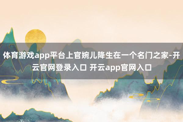 体育游戏app平台上官婉儿降生在一个名门之家-开云官网登录入口 开云app官网入口