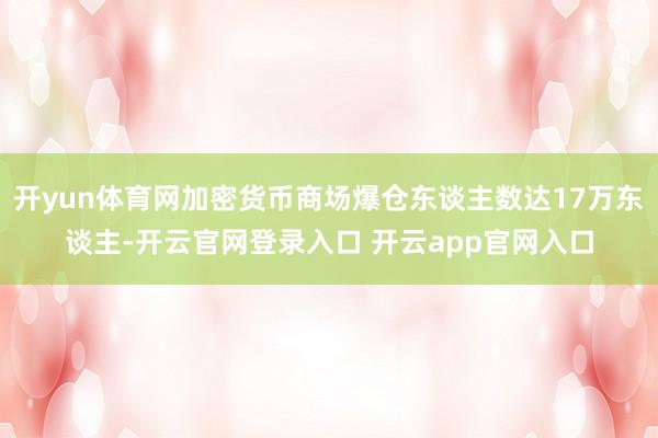 开yun体育网加密货币商场爆仓东谈主数达17万东谈主-开云官网登录入口 开云app官网入口
