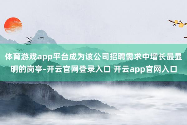 体育游戏app平台成为该公司招聘需求中增长最显明的岗亭-开云官网登录入口 开云app官网入口