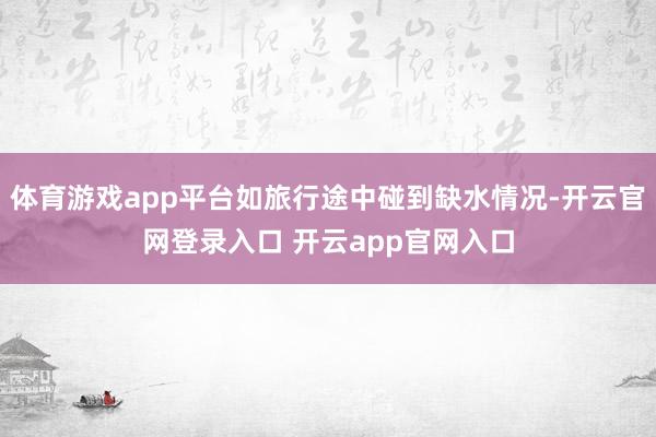 体育游戏app平台如旅行途中碰到缺水情况-开云官网登录入口 开云app官网入口