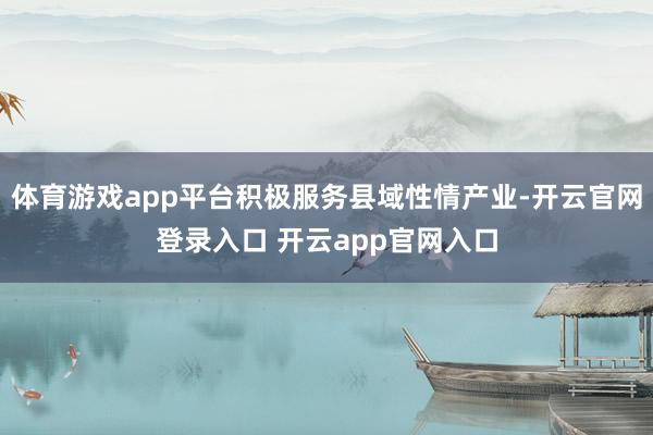 体育游戏app平台积极服务县域性情产业-开云官网登录入口 开云app官网入口
