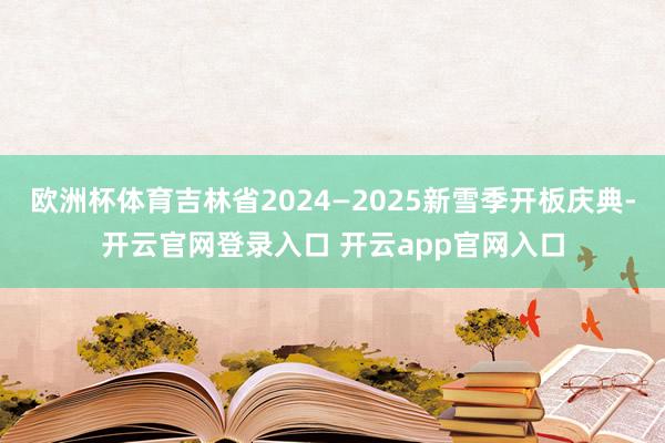 欧洲杯体育吉林省2024—2025新雪季开板庆典-开云官网登录入口 开云app官网入口