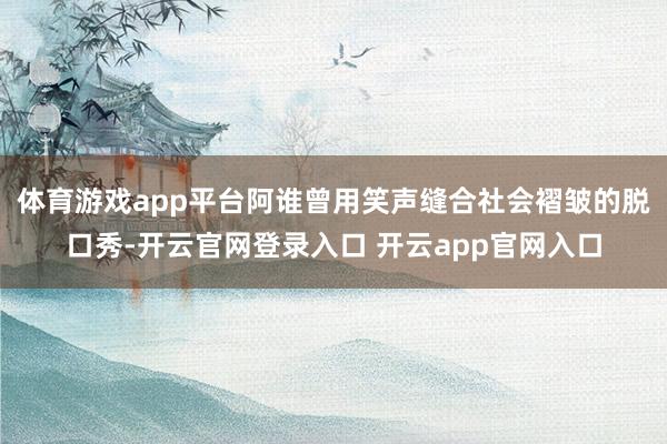 体育游戏app平台阿谁曾用笑声缝合社会褶皱的脱口秀-开云官网登录入口 开云app官网入口