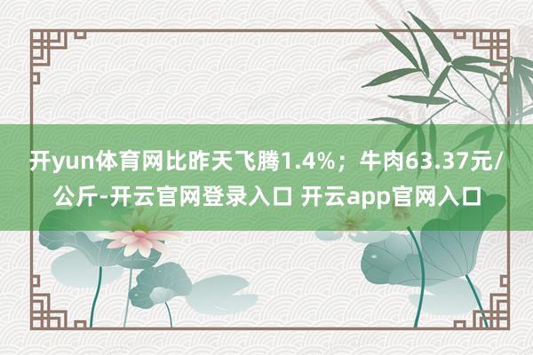 开yun体育网比昨天飞腾1.4%；牛肉63.37元/公斤-开云官网登录入口 开云app官网入口