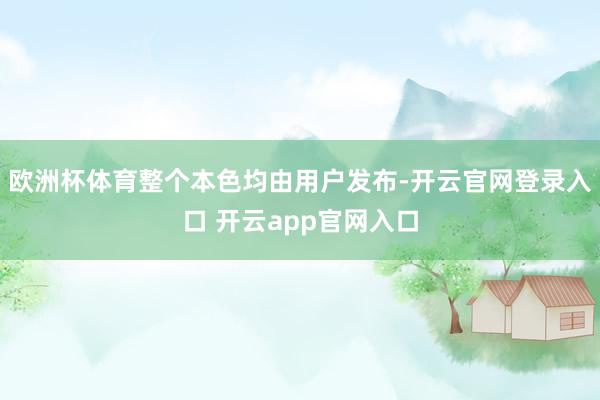 欧洲杯体育整个本色均由用户发布-开云官网登录入口 开云app官网入口