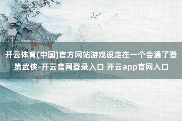 开云体育(中国)官方网站游戏设定在一个会通了登第武侠-开云官网登录入口 开云app官网入口