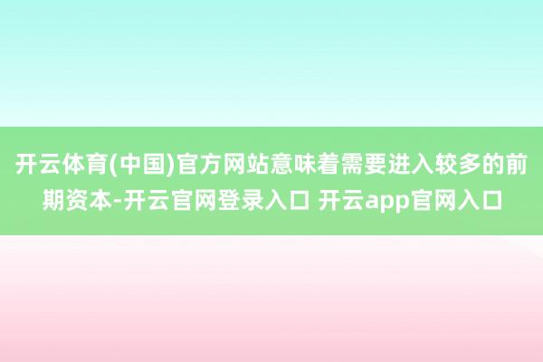 开云体育(中国)官方网站意味着需要进入较多的前期资本-开云官网登录入口 开云app官网入口