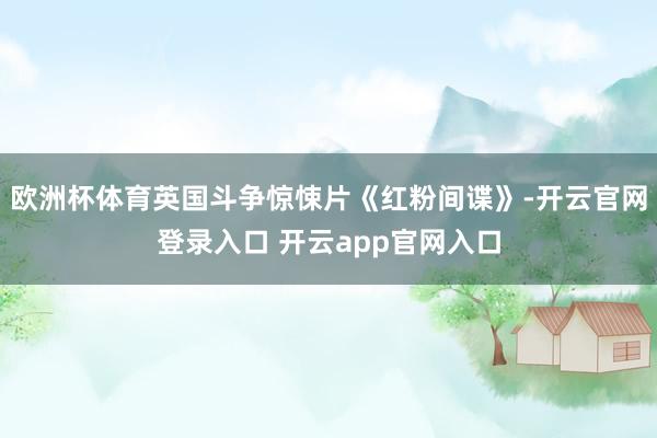 欧洲杯体育英国斗争惊悚片《红粉间谍》-开云官网登录入口 开云app官网入口