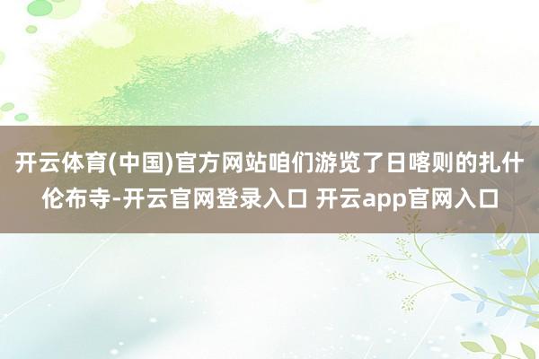 开云体育(中国)官方网站咱们游览了日喀则的扎什伦布寺-开云官网登录入口 开云app官网入口