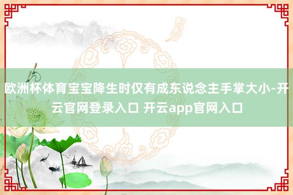 欧洲杯体育宝宝降生时仅有成东说念主手掌大小-开云官网登录入口 开云app官网入口