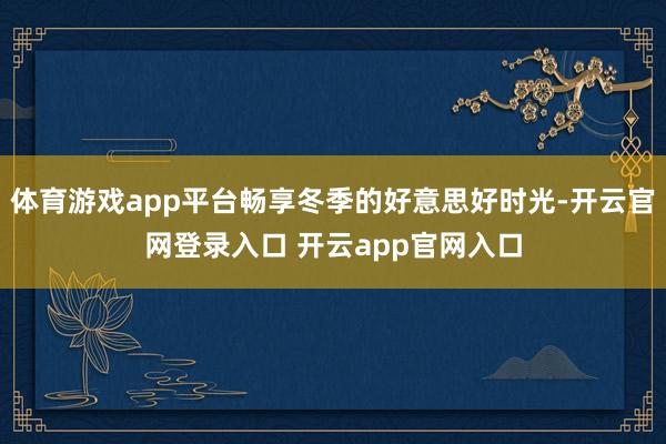 体育游戏app平台畅享冬季的好意思好时光-开云官网登录入口 开云app官网入口