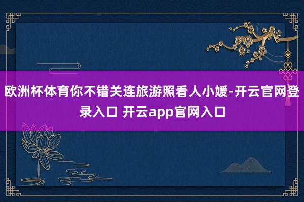 欧洲杯体育你不错关连旅游照看人小媛-开云官网登录入口 开云app官网入口