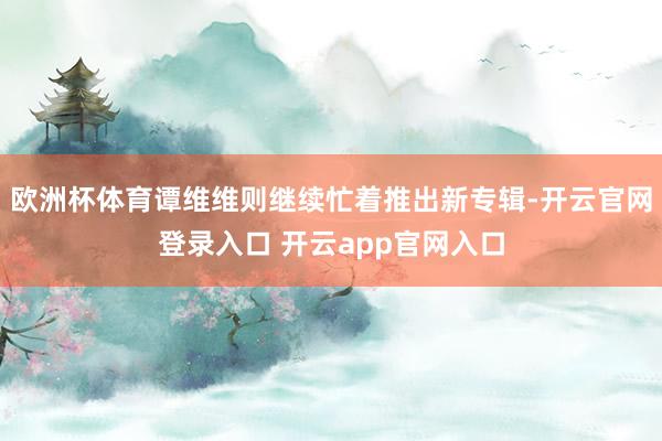 欧洲杯体育谭维维则继续忙着推出新专辑-开云官网登录入口 开云app官网入口