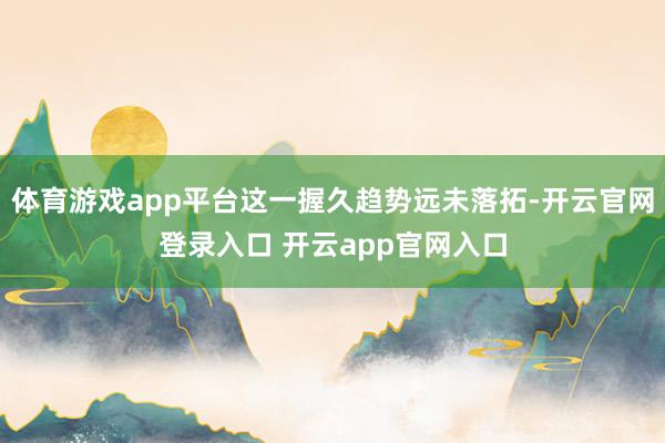 体育游戏app平台这一握久趋势远未落拓-开云官网登录入口 开云app官网入口