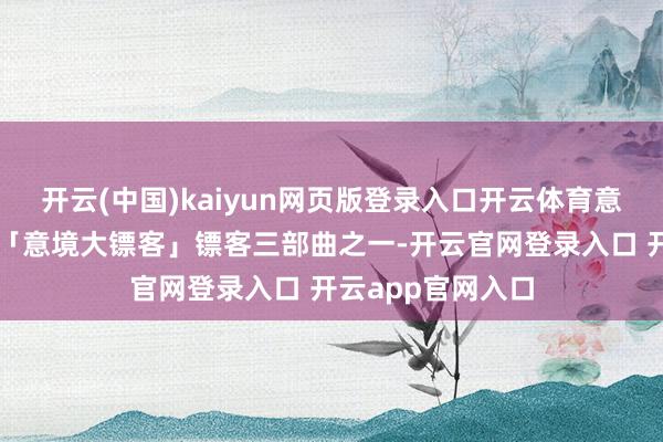 开云(中国)kaiyun网页版登录入口开云体育意大利驰名西部片「意境大镖客」镖客三部曲之一-开云官网登录入口 开云app官网入口