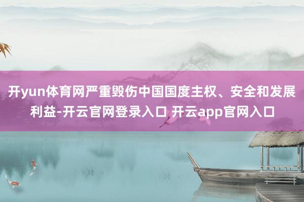 开yun体育网严重毁伤中国国度主权、安全和发展利益-开云官网登录入口 开云app官网入口