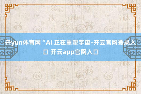开yun体育网“AI 正在重塑宇宙-开云官网登录入口 开云app官网入口
