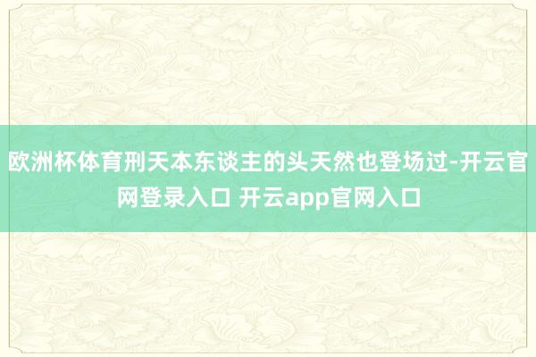 欧洲杯体育刑天本东谈主的头天然也登场过-开云官网登录入口 开云app官网入口