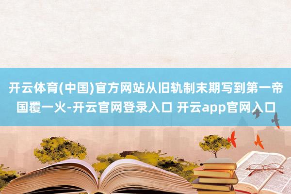 开云体育(中国)官方网站从旧轨制末期写到第一帝国覆一火-开云官网登录入口 开云app官网入口