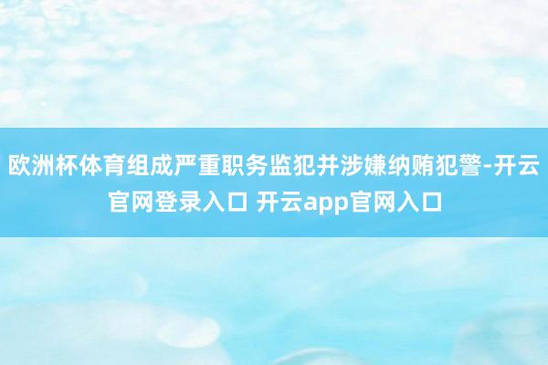 欧洲杯体育组成严重职务监犯并涉嫌纳贿犯警-开云官网登录入口 开云app官网入口