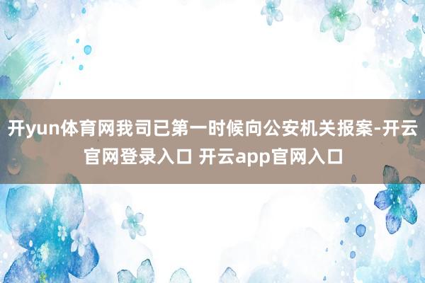 开yun体育网我司已第一时候向公安机关报案-开云官网登录入口 开云app官网入口