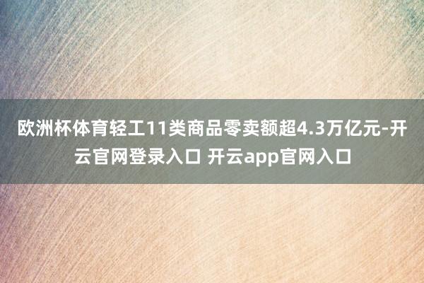 欧洲杯体育轻工11类商品零卖额超4.3万亿元-开云官网登录入口 开云app官网入口
