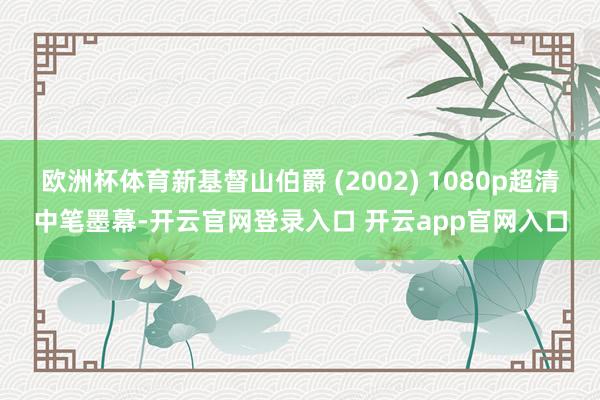 欧洲杯体育新基督山伯爵 (2002) 1080p超清中笔墨幕-开云官网登录入口 开云app官网入口