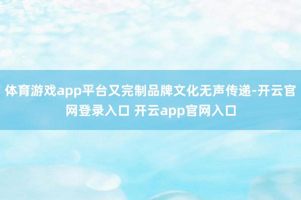 体育游戏app平台又完制品牌文化无声传递-开云官网登录入口 开云app官网入口