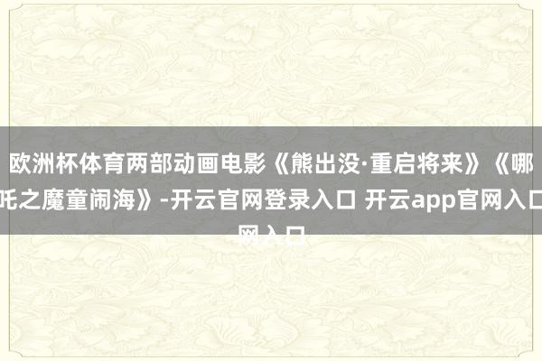 欧洲杯体育两部动画电影《熊出没·重启将来》《哪吒之魔童闹海》-开云官网登录入口 开云app官网入口