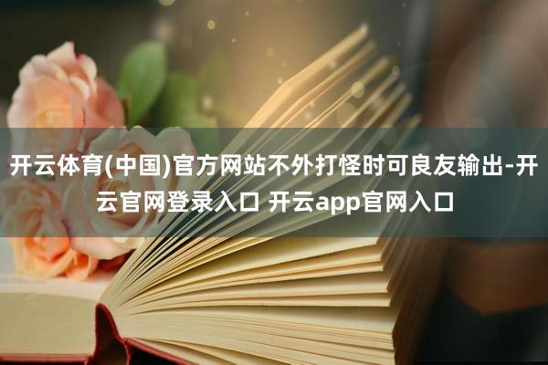 开云体育(中国)官方网站不外打怪时可良友输出-开云官网登录入口 开云app官网入口
