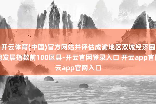 开云体育(中国)官方网站并评估成渝地区双城经济圈高质地发展指数前100区县-开云官网登录入口 开云app官网入口