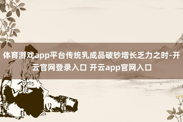 体育游戏app平台传统乳成品破钞增长乏力之时-开云官网登录入口 开云app官网入口