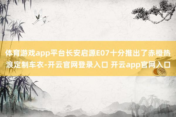 体育游戏app平台长安启源E07十分推出了赤橙热浪定制车衣-开云官网登录入口 开云app官网入口