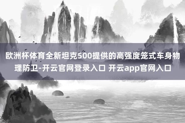 欧洲杯体育全新坦克500提供的高强度笼式车身物理防卫-开云官网登录入口 开云app官网入口