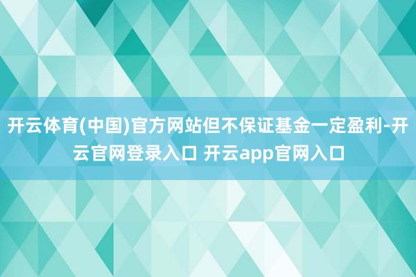 开云体育(中国)官方网站但不保证基金一定盈利-开云官网登录入口 开云app官网入口